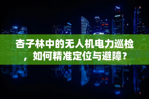 杏子林中的无人机电力巡检，如何精准定位与避障？