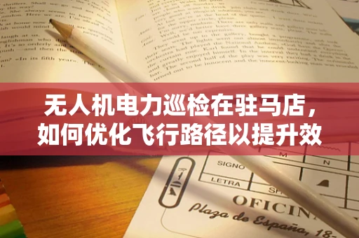 无人机电力巡检在驻马店，如何优化飞行路径以提升效率？