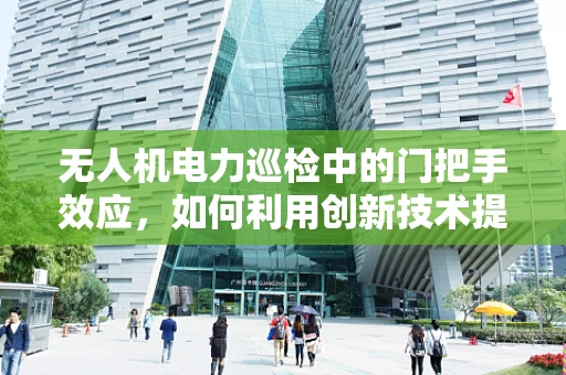 无人机电力巡检中的门把手效应，如何利用创新技术提升巡检效率？
