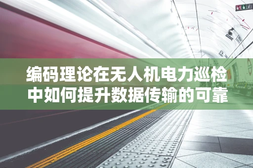编码理论在无人机电力巡检中如何提升数据传输的可靠性与效率？