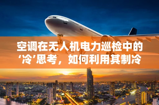 空调在无人机电力巡检中的‘冷’思考，如何利用其制冷效果优化设备散热？