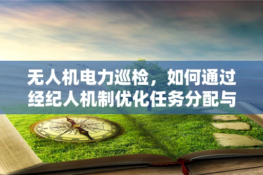 无人机电力巡检，如何通过经纪人机制优化任务分配与资源调度？