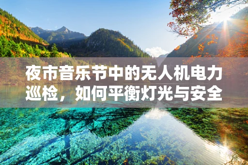 夜市音乐节中的无人机电力巡检，如何平衡灯光与安全？