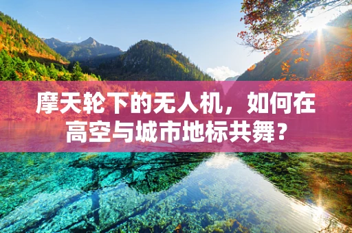 摩天轮下的无人机，如何在高空与城市地标共舞？