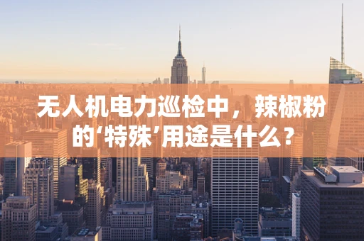 无人机电力巡检中，辣椒粉的‘特殊’用途是什么？