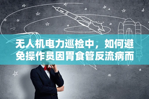 无人机电力巡检中，如何避免操作员因胃食管反流病而影响飞行安全？