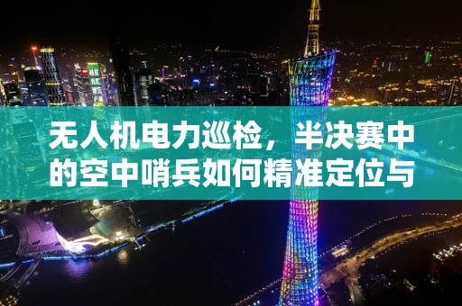 无人机电力巡检，半决赛中的空中哨兵如何精准定位与高效作业？