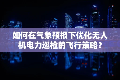 如何在气象预报下优化无人机电力巡检的飞行策略？