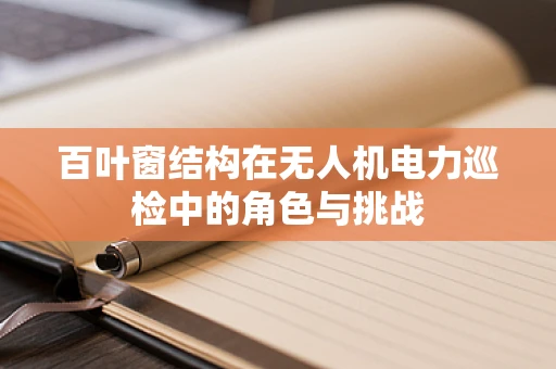 百叶窗结构在无人机电力巡检中的角色与挑战