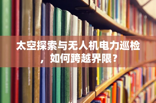 太空探索与无人机电力巡检，如何跨越界限？