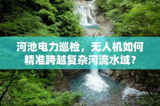 河池电力巡检，无人机如何精准跨越复杂河流水域？