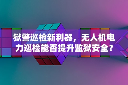狱警巡检新利器，无人机电力巡检能否提升监狱安全？
