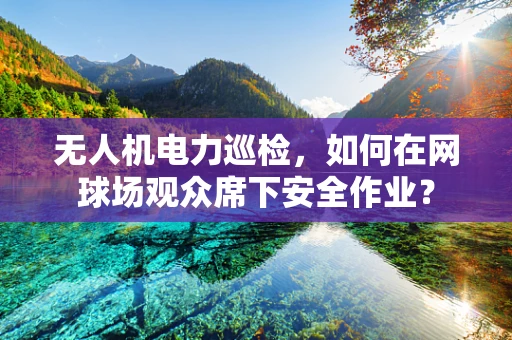 无人机电力巡检，如何在网球场观众席下安全作业？