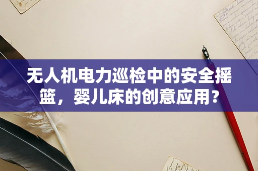 无人机电力巡检中的安全摇篮，婴儿床的创意应用？