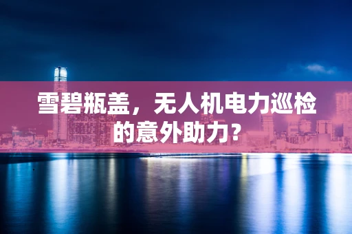 雪碧瓶盖，无人机电力巡检的意外助力？