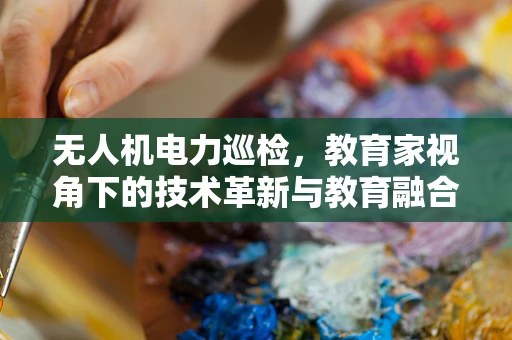 无人机电力巡检，教育家视角下的技术革新与教育融合