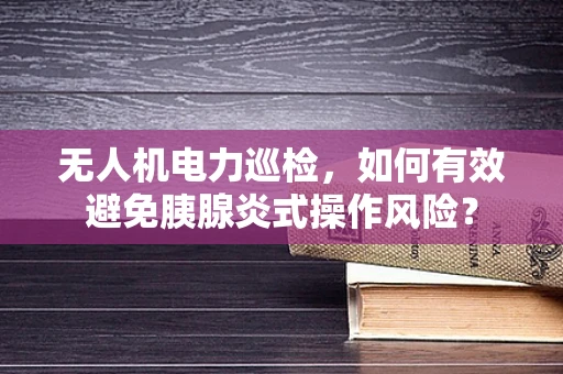 无人机电力巡检，如何有效避免胰腺炎式操作风险？