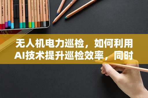 无人机电力巡检，如何利用AI技术提升巡检效率，同时关注飞行员的健康风险？