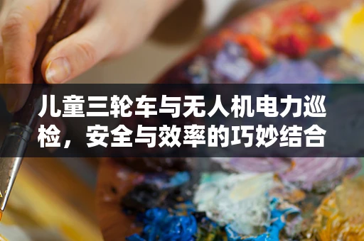 儿童三轮车与无人机电力巡检，安全与效率的巧妙结合？