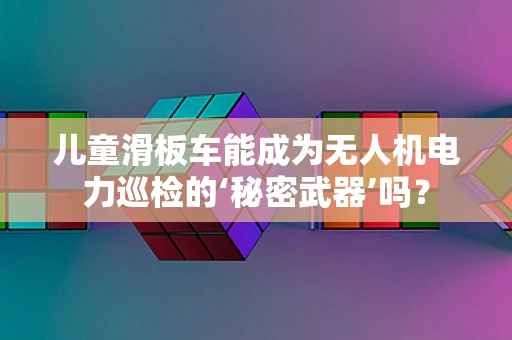 儿童滑板车能成为无人机电力巡检的‘秘密武器’吗？