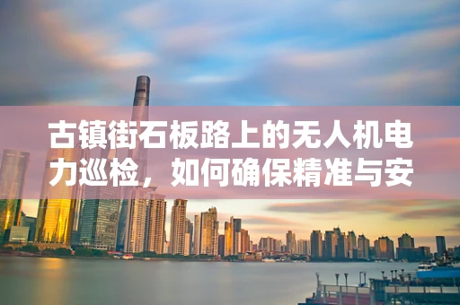 古镇街石板路上的无人机电力巡检，如何确保精准与安全？