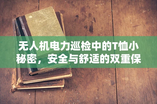 无人机电力巡检中的T恤小秘密，安全与舒适的双重保障？