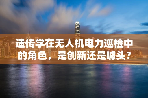 遗传学在无人机电力巡检中的角色，是创新还是噱头？