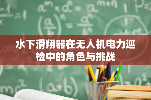 水下滑翔器在无人机电力巡检中的角色与挑战