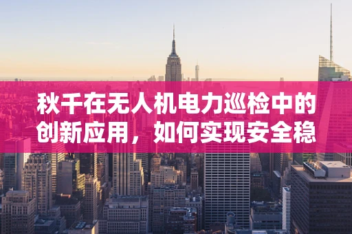 秋千在无人机电力巡检中的创新应用，如何实现安全稳定的空中作业？