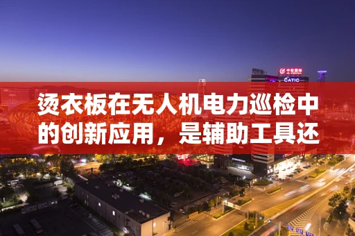 烫衣板在无人机电力巡检中的创新应用，是辅助工具还是多余之物？