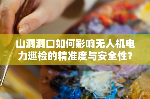 山洞洞口如何影响无人机电力巡检的精准度与安全性？