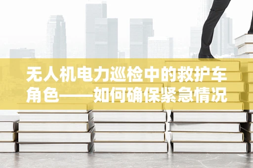 无人机电力巡检中的救护车角色——如何确保紧急情况下的快速响应？