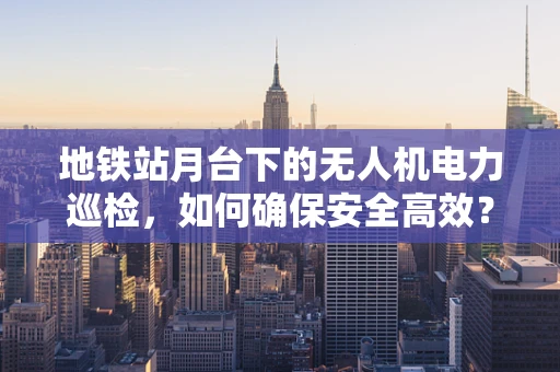 地铁站月台下的无人机电力巡检，如何确保安全高效？