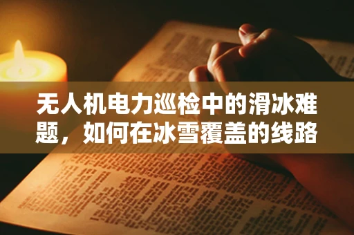 无人机电力巡检中的滑冰难题，如何在冰雪覆盖的线路上安全飞行？