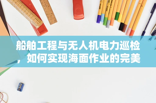 船舶工程与无人机电力巡检，如何实现海面作业的完美融合？