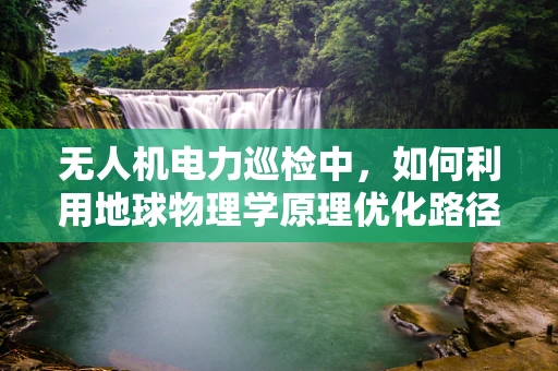 无人机电力巡检中，如何利用地球物理学原理优化路径规划？