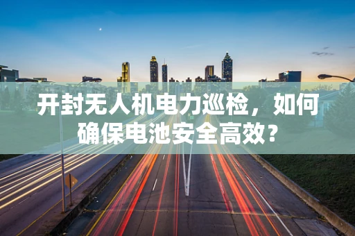 开封无人机电力巡检，如何确保电池安全高效？