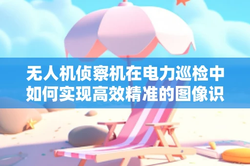无人机侦察机在电力巡检中如何实现高效精准的图像识别与数据分析？