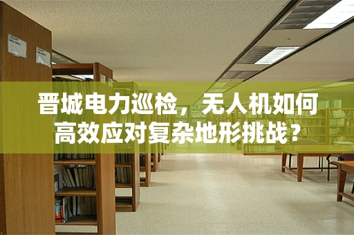 晋城电力巡检，无人机如何高效应对复杂地形挑战？