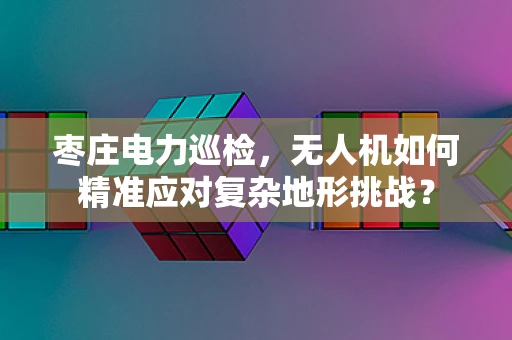 枣庄电力巡检，无人机如何精准应对复杂地形挑战？