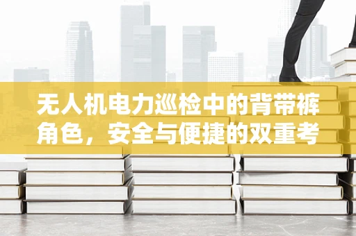 无人机电力巡检中的背带裤角色，安全与便捷的双重考量