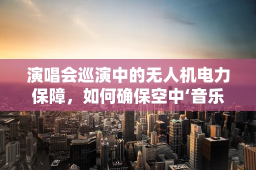 演唱会巡演中的无人机电力保障，如何确保空中‘音乐使者’的稳定飞翔？