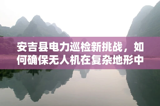 安吉县电力巡检新挑战，如何确保无人机在复杂地形中的安全高效作业？