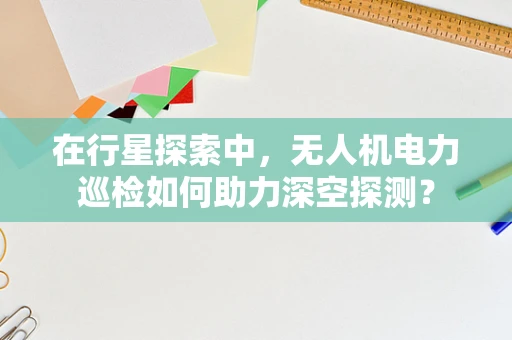 在行星探索中，无人机电力巡检如何助力深空探测？
