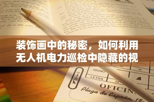 装饰画中的秘密，如何利用无人机电力巡检中隐藏的视觉线索？