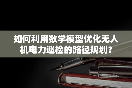如何利用数学模型优化无人机电力巡检的路径规划？