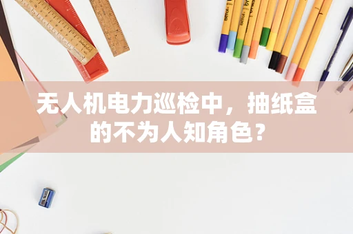 无人机电力巡检中，抽纸盒的不为人知角色？
