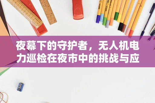 夜幕下的守护者，无人机电力巡检在夜市中的挑战与应对