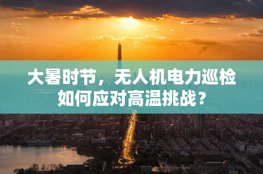 大暑时节，无人机电力巡检如何应对高温挑战？