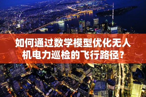 如何通过数学模型优化无人机电力巡检的飞行路径？